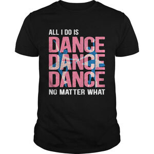 All I Do Is Dance No Matter What Ballet Shirt